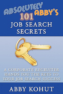 Absolutely Abby’s 101 Job Search Secrets: A Corporate Recruiter Hands You the Keys to Your Job Search Success