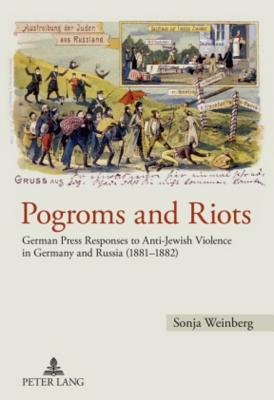 Pogroms and Riots: German Press Responses to Anti-Jewish Violence in Germany and Russia (1881-1882)