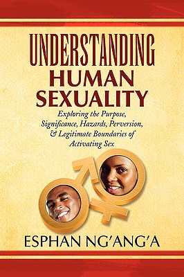 Understanding Human Sexuality: Exploring the Purpose, Significance, Hazards, Perversion, & Legitimate Boundaries of Activating S