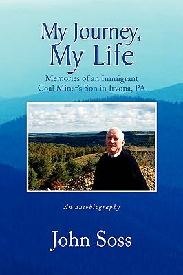 My Journey, My Life: Memories of an Immigrant Coal Miner’s Son in Irvona, Pa an Autobiography