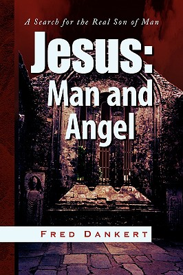 Jesus: Man and Angel: a Search for the Real Son of Man