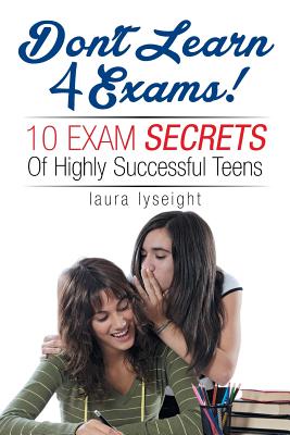 Don’t Learn 4 Exams!: 10 Exam Secrets of Highly Successful Teens