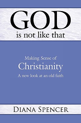 God Is Not Like That: Making Sense of Christianity: a New Look at an Old Faith