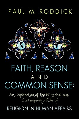 Faith Reason and Common Sense: An Exploration of the Historical and Contemporary Role of Religion in Human Affairs