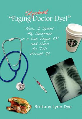 Paging Student Doctor Dye!: How I Spent My Summer in a Las Vegas Er and Lived to Tell About It