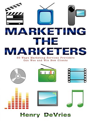 Marketing the Marketers: 50 Ways Marketing Services Providers Can Woo and Win New Clients