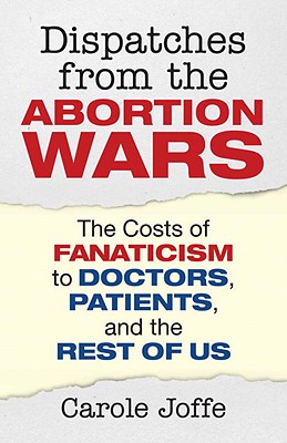 Dispatches from the Abortion Wars: The Costs of Fanaticism to Doctors, Patients, and the Rest of Us