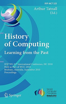 History of Computing: Learning From The Past: IFIP WG 9.7 International Conference, HC 2010, Held As Part of WCC 2010, Brisbane,