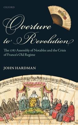 Overture to Revolution: The 1787 Assembly of Notables and the Crisis of France’s Old Regime