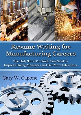 Resume Writing for Manufacturing Careers: The Only ’How To’ Guide You Need to Impress Hiring Managers and Get More Interviews