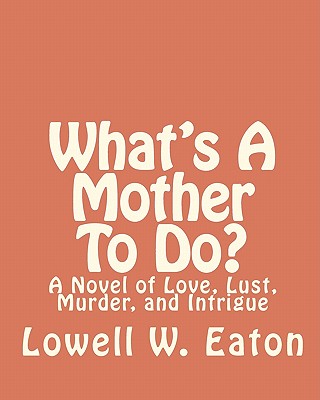 What’s a Mother to Do?: A Novel of Love, Lust, Murder, and Intrigue