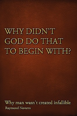 Why Didn’t God Do That to Begin With?: Why Man Wasn’t Created Infallible