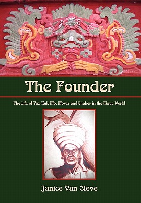 The Founder: The Life of Yax Kuk Mo, Mover and Shaker in the Maya World