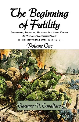 The Beginning of Futility: The Most Complete Work of Diplomacy and Warfare on the Austro-Italian Front During World War 1