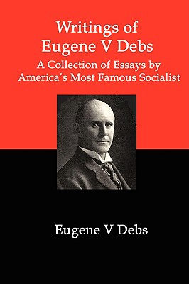 Writings of Eugene V. Debs: A Collection of Essays by America’s Most Famous Socialist