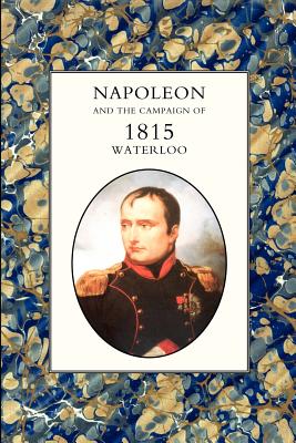 Napoleon And the Campaign of 1815: Waterloo