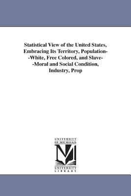 Statistical View of the United States, Embracing Its Territory, Population, White, Free Colored, and Slave, Moral and Social Con