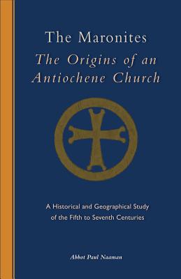 The Maronites: The Origins of an Antiochene Church: A Historical and Geographical Study of the Fifth to Seventh Centuries