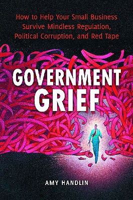 Government Grief: How to Help Your Small Business Survive Mindless Regulation, Political Corruption, and Red Tape