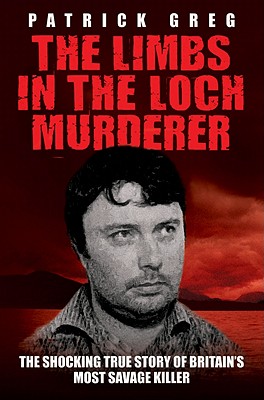 The Limbs in the Loch Murderer: The Shocking True Story of Britain’s Most Savage Killer