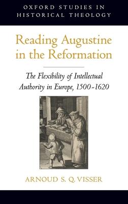 Reading Augustine in the Reformation: The Flexibility of Intellectual Authority in Europe, 1500-1620