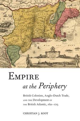 Empire at the Periphery: British Colonists, Anglo-Dutch Trade, and the Development of the British Atlantic, 1621-1713