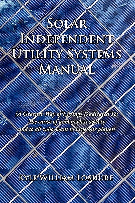 Solar Independent Utility Systems Manual: a Greener Way of Living