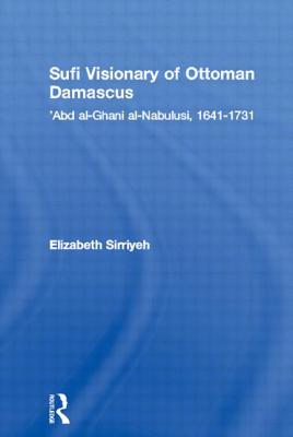 Sufi Visionary of Ottoman Damascus: ’abd Al-Ghani Al-Nabulusi, 1641-1731