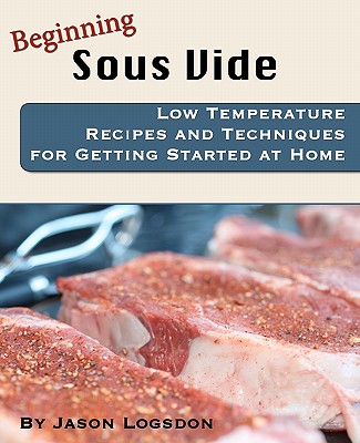 Beginning Sous Vide: Low Temperature Recipes and Techniques for Getting Started at Home