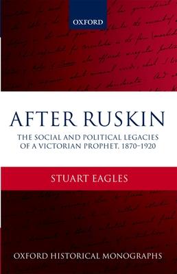 After Ruskin: The Social and Political Legacies of a Victorian Prophet, 1870-1920