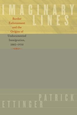 Imaginary Lines: Border Enforcement and the Origins of Undocumented Immigration, 1882-1930