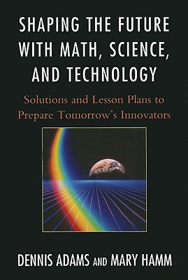 Shaping the Future with Math, Science, and Technology: Solutions and Lesson Plans to Prepare Tomorrowos Innovators