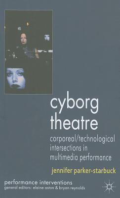 Cyborg Theatre: Corporeal/Technological Intersections in Multimedia Performance