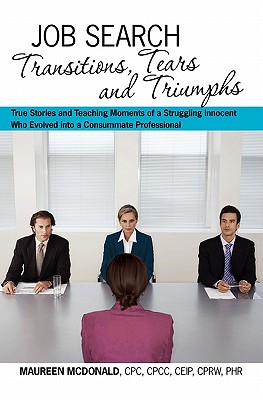 Job Search Transitions, Tears and Triumphs: True Stories and Teaching Moments of a Struggling Innocent Who Evolved into a Consum