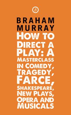 How to Direct a Play: A Masterclass in Comedy, Tragedy, Farce, Shakespeare, New Plays, Opera and Musicals