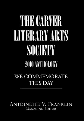 The Carver Literary Arts Society 2010 Anthology: We Commemorate This Day