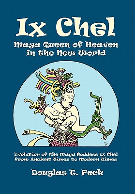 IX Chel Maya Queen of Heaven in the New World: Evolution of the Maya Goddess IX Chel from Ancient Times to Modern Times