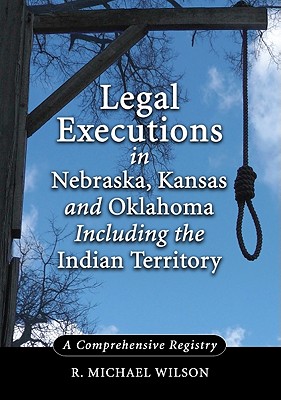 Legal Executions in Nebraska, Kansas and Oklahoma Including the Indian Territory: A Comprehensive History