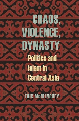 Chaos, Violence, Dynasty: Politics and Islam in Central Asia