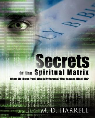 Secrets Of The Spiritual Matrix: Where Did I Come From? What Is My Purpose? What Happens When I Die?