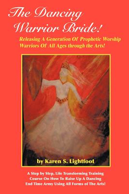 The Dancing Warrior Bride!: Releasing a Generation of Prophetic Worship Warriors of All Ages Through the Arts!