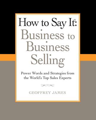 How to Say It: Business to Business Selling: Power Words and Strategies from the World’s Top Sales Experts