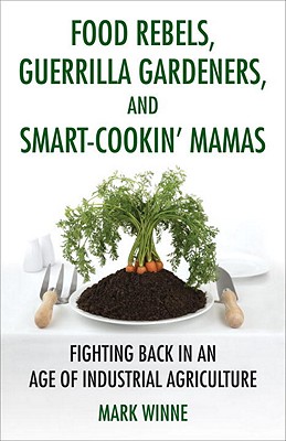 Food Rebels, Guerrilla Gardeners, and Smart-Cookin’ Mamas: Fighting Back in an Age of Industrial Agriculture