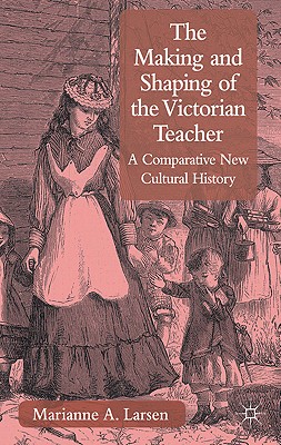 The Making and Shaping of the Victorian Teacher: A Comparative New Cultural History