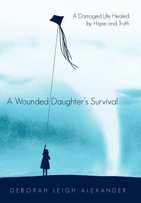 A Wounded Daughter’s Survival: A Damaged Life Healed by Hope and Truth