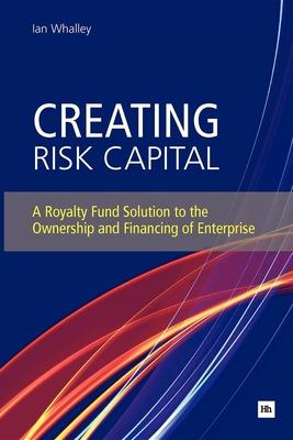 Creating Risk Capital: A Royalty Fund Solution to the Ownership and Financing of Enterprise