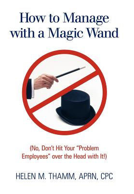 How to Manage With a Magic Wand: No, Don’t Hit Your Problem Employees over the Head With It!