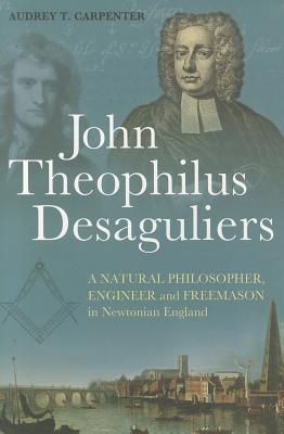 John Theophilus Desaguliers: A Natural Philosopher, Engineer and Freemason in Newtonian England