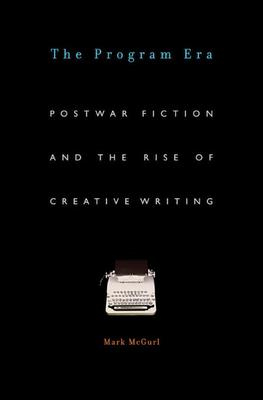 The Program Era: Postwar Fiction and the Rise of Creative Writing