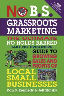 No B.S. Grassroots Marketing: The Ultimate No Holds Barred Take No Prisoners Guide to Growing Sales and Profits of Local Small B